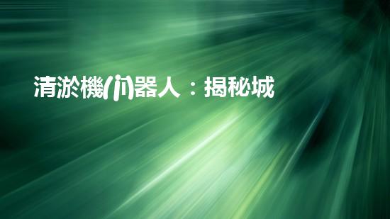 清淤機(jī)器人：揭秘城市暗流，拯救水系危機(jī)！